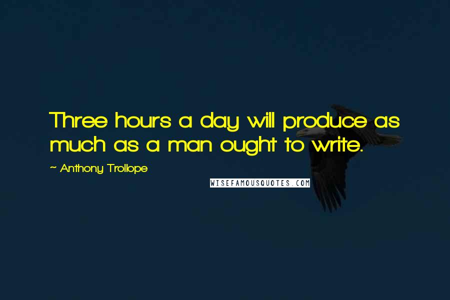 Anthony Trollope Quotes: Three hours a day will produce as much as a man ought to write.