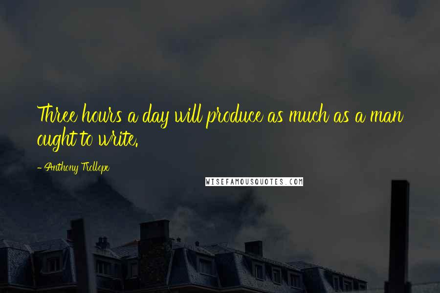 Anthony Trollope Quotes: Three hours a day will produce as much as a man ought to write.