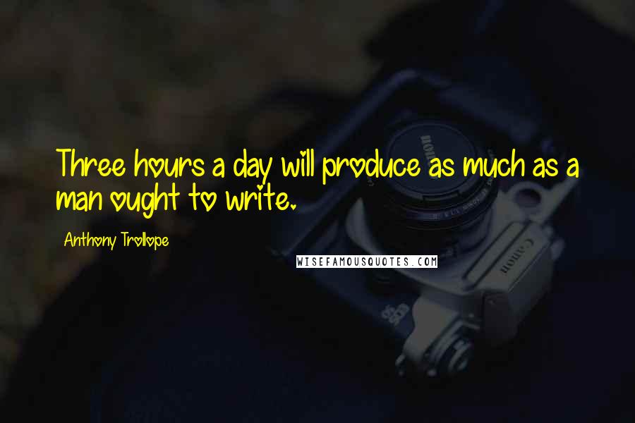 Anthony Trollope Quotes: Three hours a day will produce as much as a man ought to write.