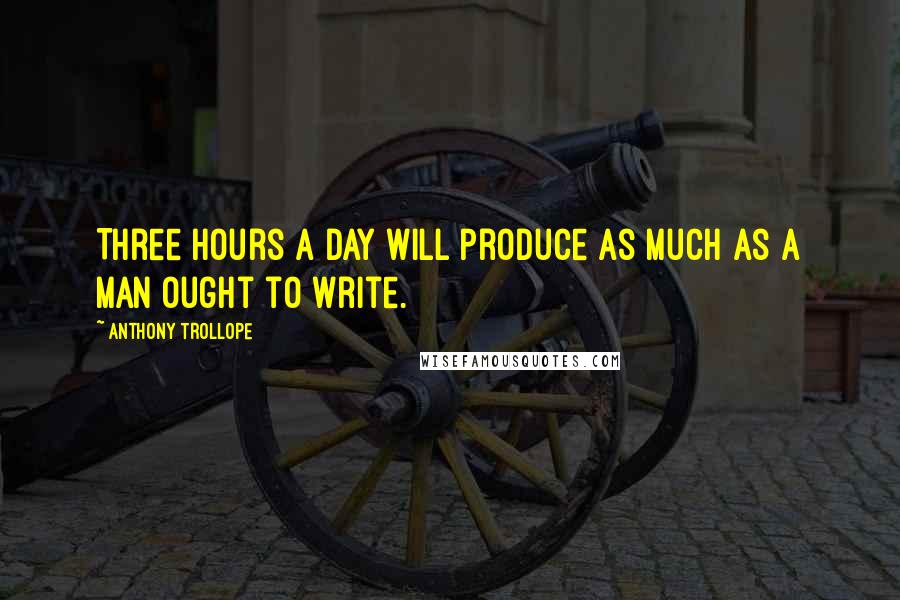 Anthony Trollope Quotes: Three hours a day will produce as much as a man ought to write.