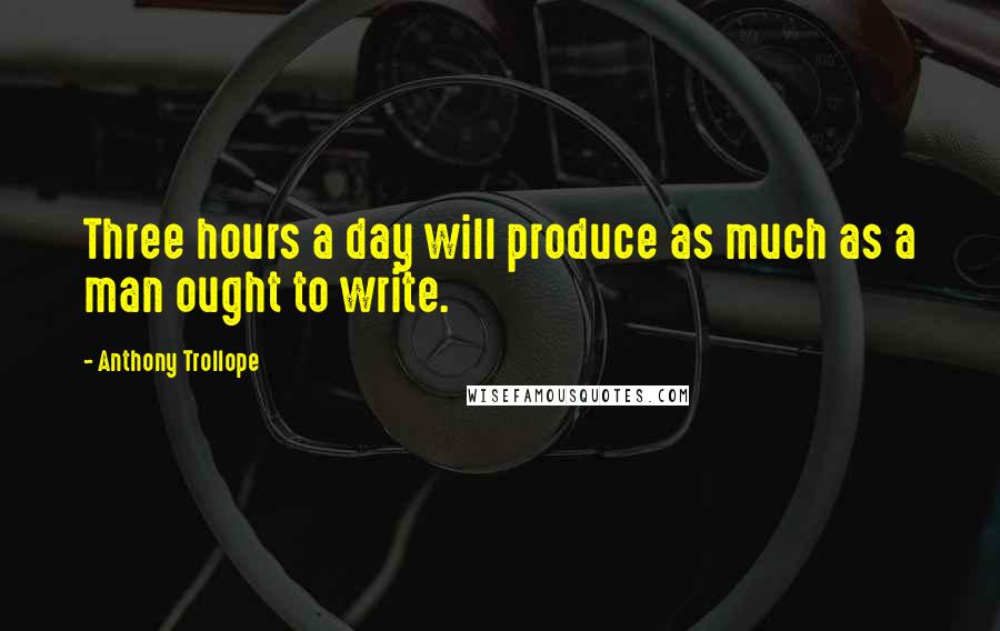 Anthony Trollope Quotes: Three hours a day will produce as much as a man ought to write.