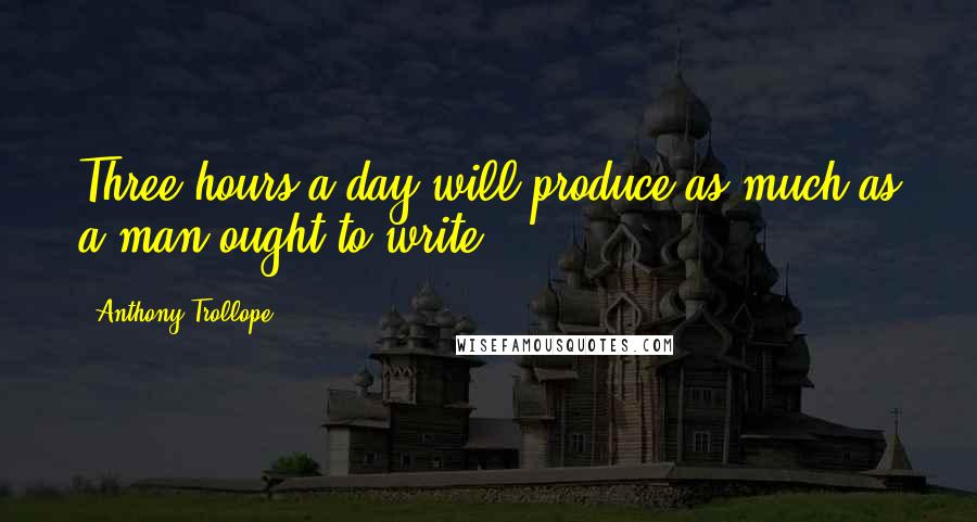 Anthony Trollope Quotes: Three hours a day will produce as much as a man ought to write.