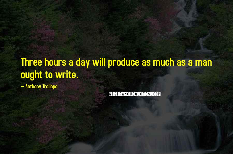 Anthony Trollope Quotes: Three hours a day will produce as much as a man ought to write.