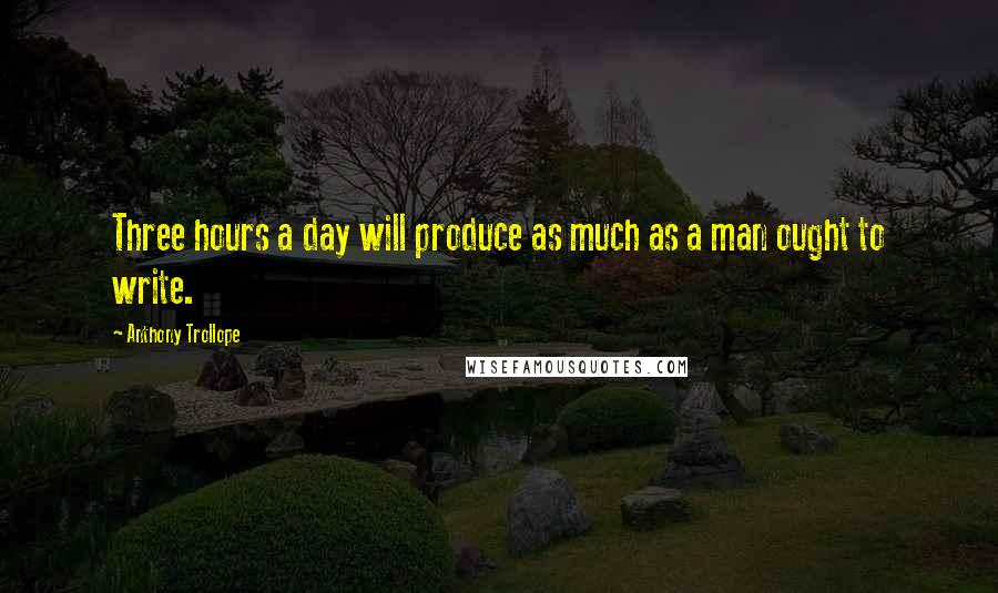 Anthony Trollope Quotes: Three hours a day will produce as much as a man ought to write.