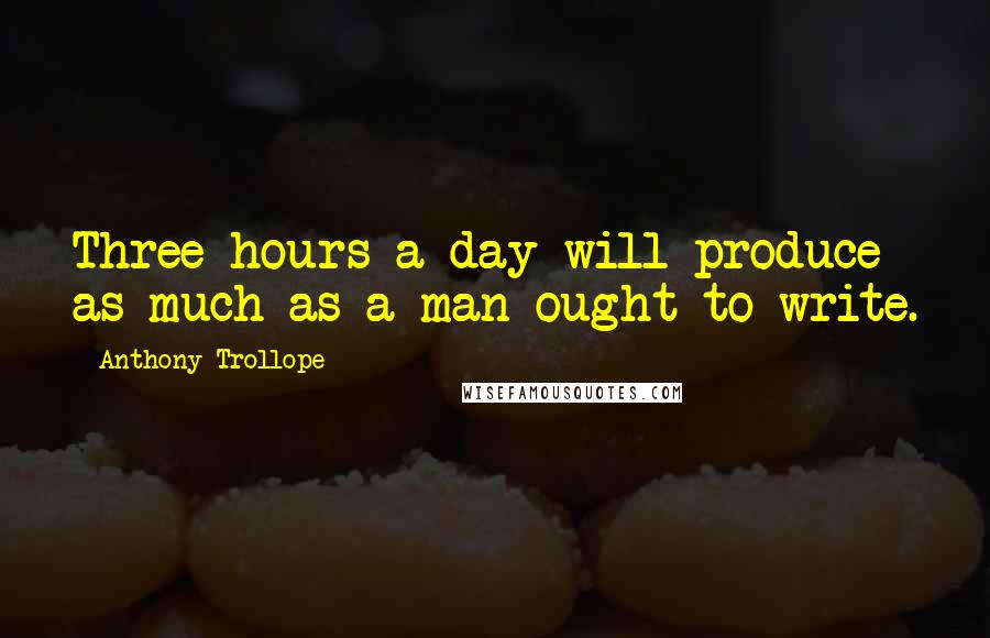 Anthony Trollope Quotes: Three hours a day will produce as much as a man ought to write.