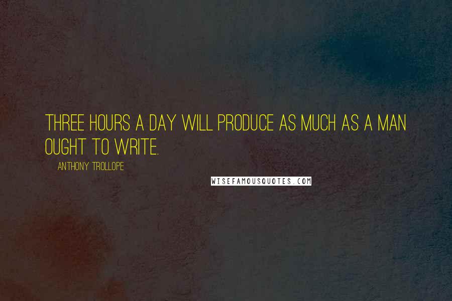 Anthony Trollope Quotes: Three hours a day will produce as much as a man ought to write.