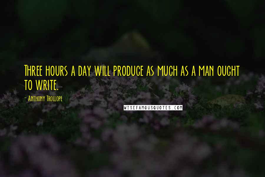 Anthony Trollope Quotes: Three hours a day will produce as much as a man ought to write.