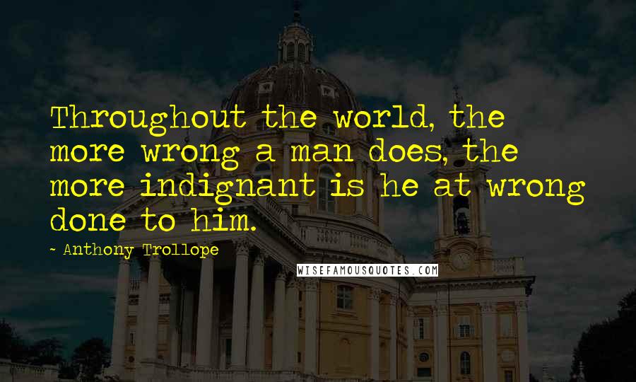 Anthony Trollope Quotes: Throughout the world, the more wrong a man does, the more indignant is he at wrong done to him.