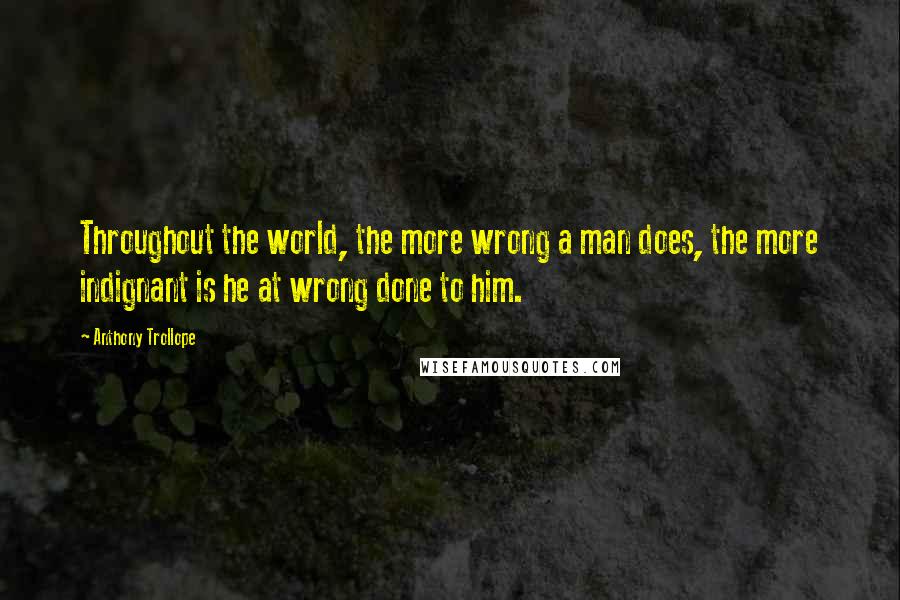 Anthony Trollope Quotes: Throughout the world, the more wrong a man does, the more indignant is he at wrong done to him.