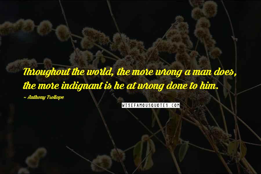 Anthony Trollope Quotes: Throughout the world, the more wrong a man does, the more indignant is he at wrong done to him.