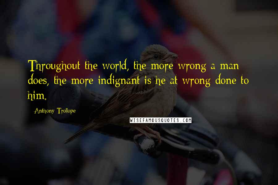 Anthony Trollope Quotes: Throughout the world, the more wrong a man does, the more indignant is he at wrong done to him.