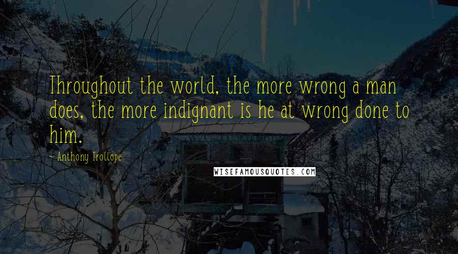 Anthony Trollope Quotes: Throughout the world, the more wrong a man does, the more indignant is he at wrong done to him.