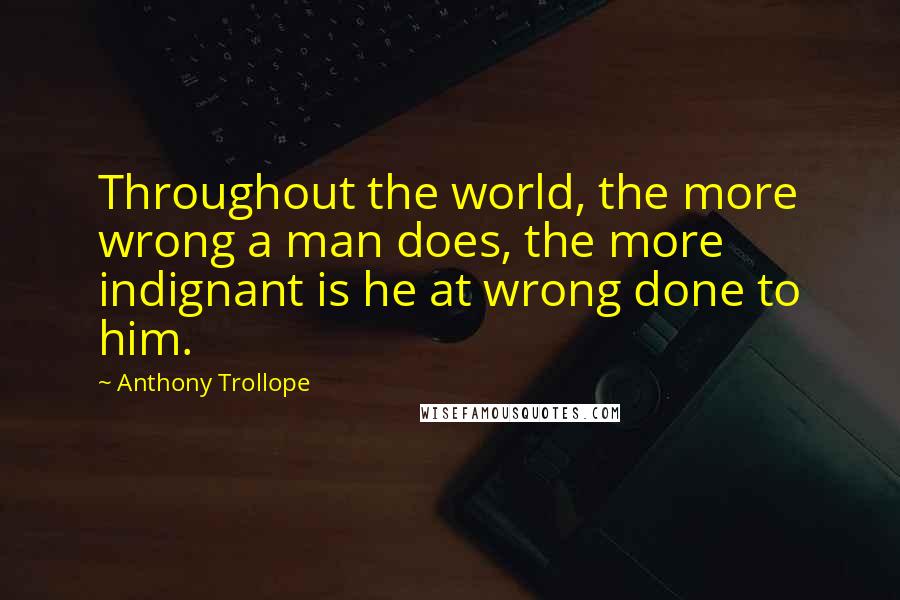 Anthony Trollope Quotes: Throughout the world, the more wrong a man does, the more indignant is he at wrong done to him.