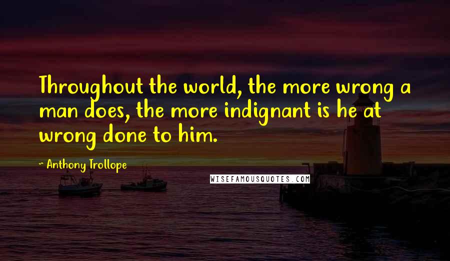 Anthony Trollope Quotes: Throughout the world, the more wrong a man does, the more indignant is he at wrong done to him.