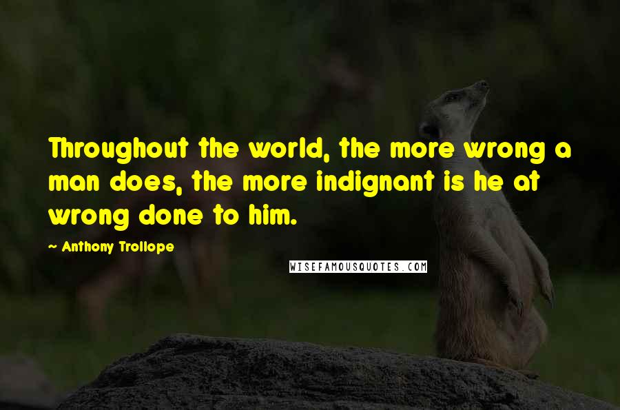 Anthony Trollope Quotes: Throughout the world, the more wrong a man does, the more indignant is he at wrong done to him.