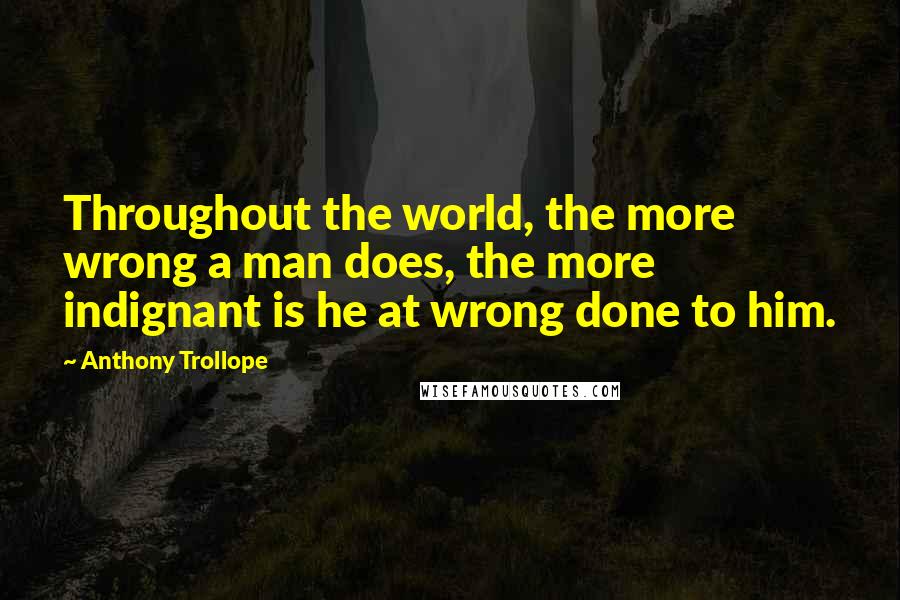 Anthony Trollope Quotes: Throughout the world, the more wrong a man does, the more indignant is he at wrong done to him.