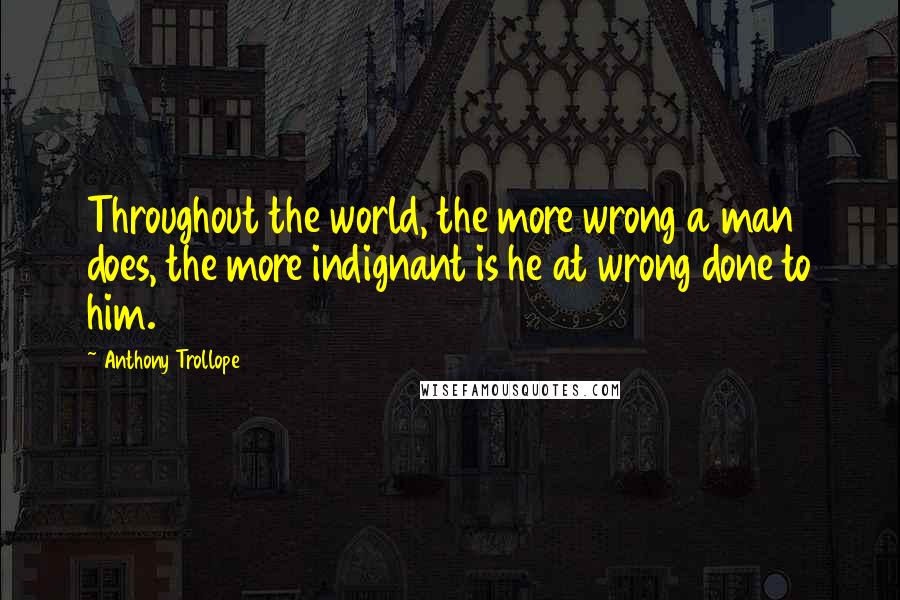 Anthony Trollope Quotes: Throughout the world, the more wrong a man does, the more indignant is he at wrong done to him.