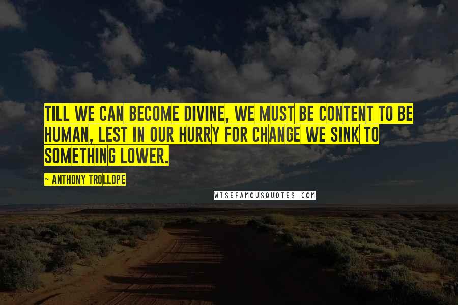 Anthony Trollope Quotes: Till we can become divine, we must be content to be human, lest in our hurry for change we sink to something lower.