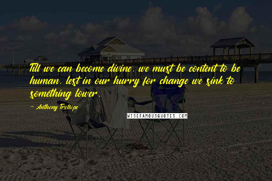 Anthony Trollope Quotes: Till we can become divine, we must be content to be human, lest in our hurry for change we sink to something lower.