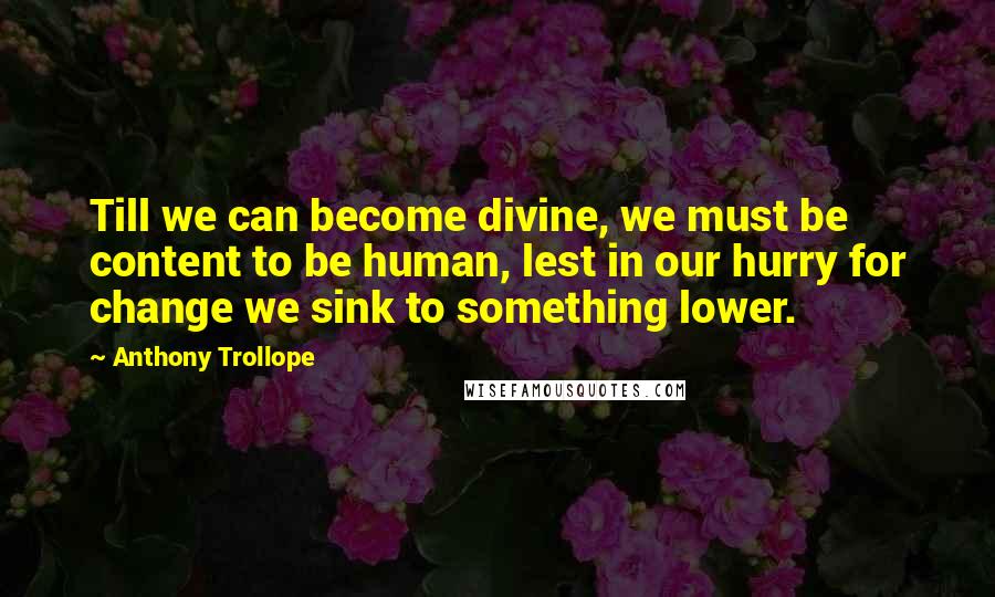 Anthony Trollope Quotes: Till we can become divine, we must be content to be human, lest in our hurry for change we sink to something lower.