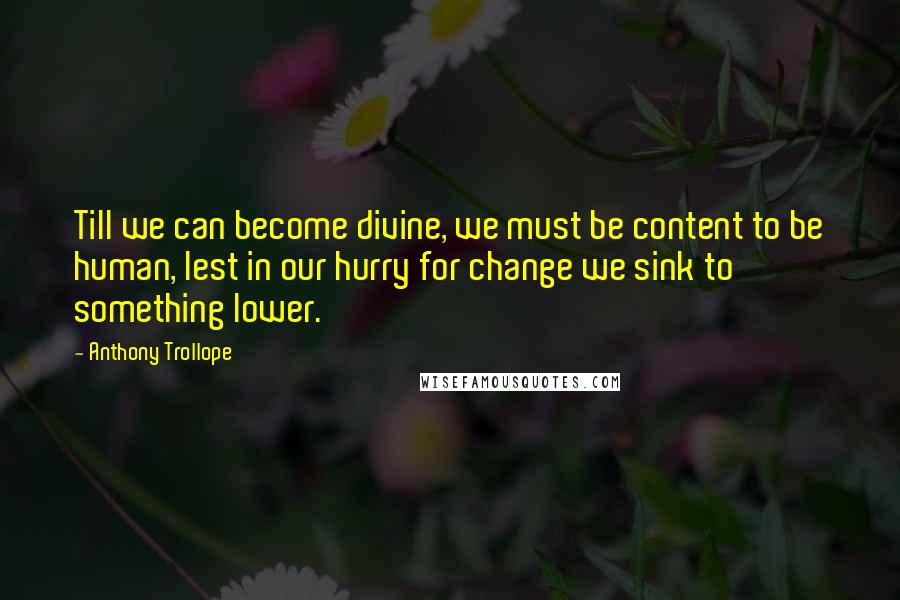 Anthony Trollope Quotes: Till we can become divine, we must be content to be human, lest in our hurry for change we sink to something lower.