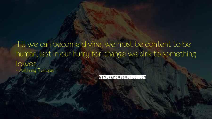 Anthony Trollope Quotes: Till we can become divine, we must be content to be human, lest in our hurry for change we sink to something lower.