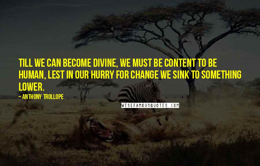 Anthony Trollope Quotes: Till we can become divine, we must be content to be human, lest in our hurry for change we sink to something lower.