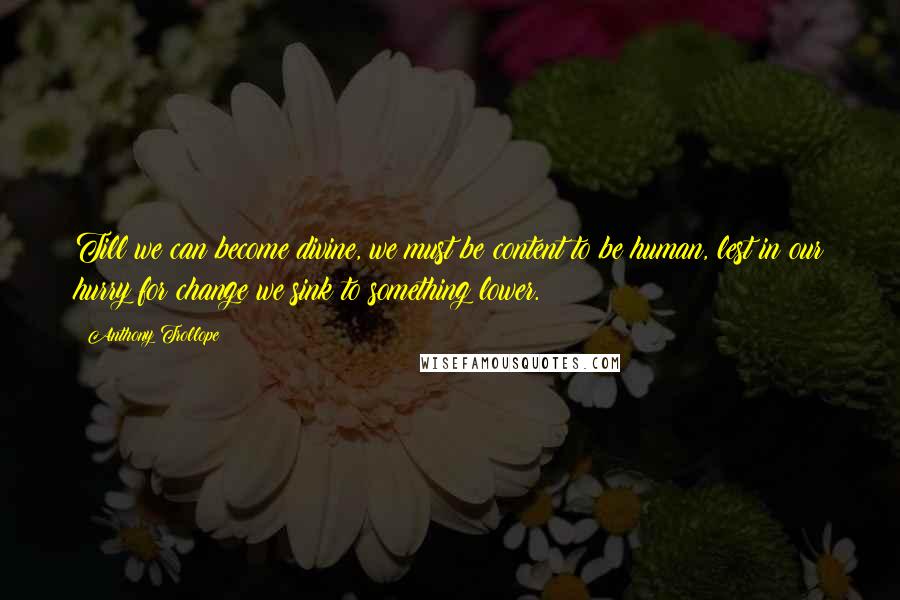 Anthony Trollope Quotes: Till we can become divine, we must be content to be human, lest in our hurry for change we sink to something lower.