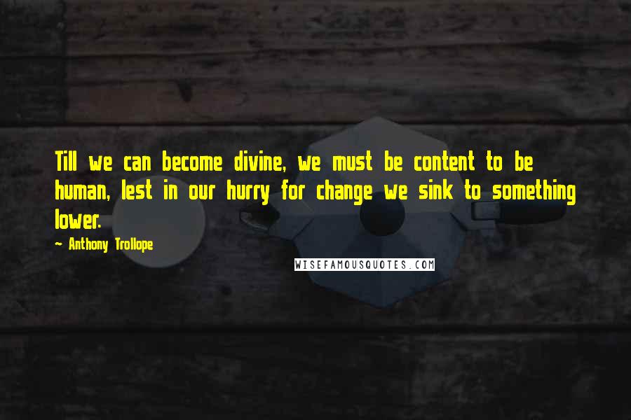 Anthony Trollope Quotes: Till we can become divine, we must be content to be human, lest in our hurry for change we sink to something lower.