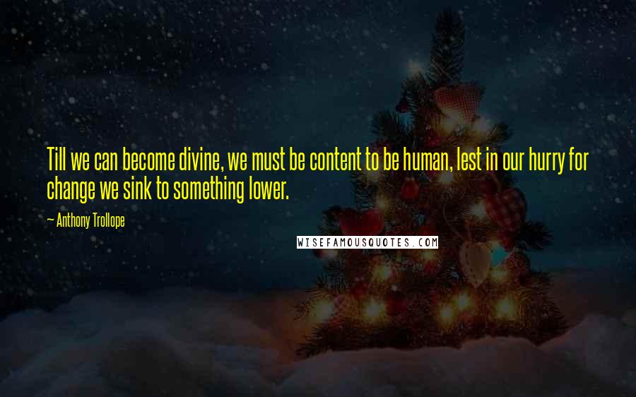 Anthony Trollope Quotes: Till we can become divine, we must be content to be human, lest in our hurry for change we sink to something lower.