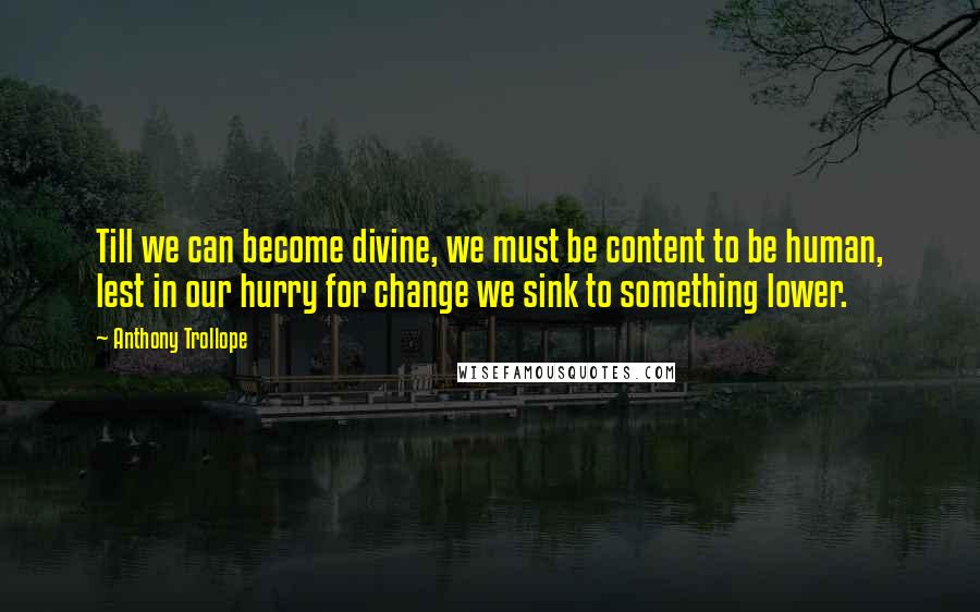 Anthony Trollope Quotes: Till we can become divine, we must be content to be human, lest in our hurry for change we sink to something lower.