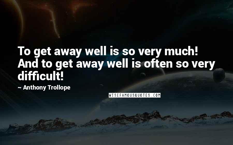 Anthony Trollope Quotes: To get away well is so very much! And to get away well is often so very difficult!