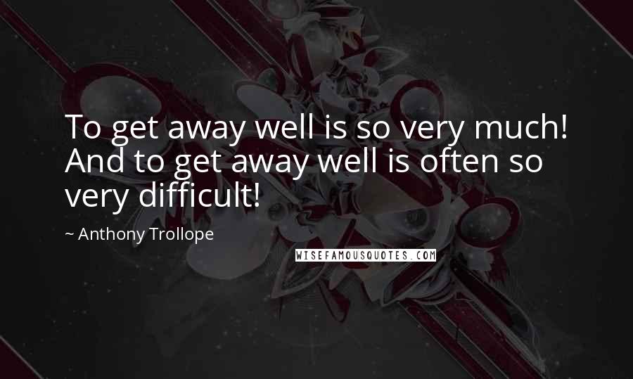 Anthony Trollope Quotes: To get away well is so very much! And to get away well is often so very difficult!