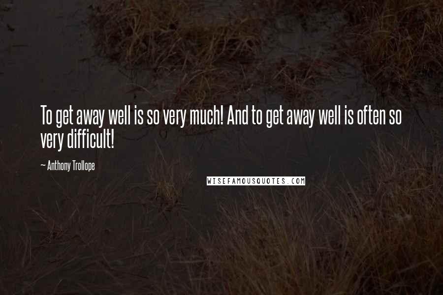 Anthony Trollope Quotes: To get away well is so very much! And to get away well is often so very difficult!