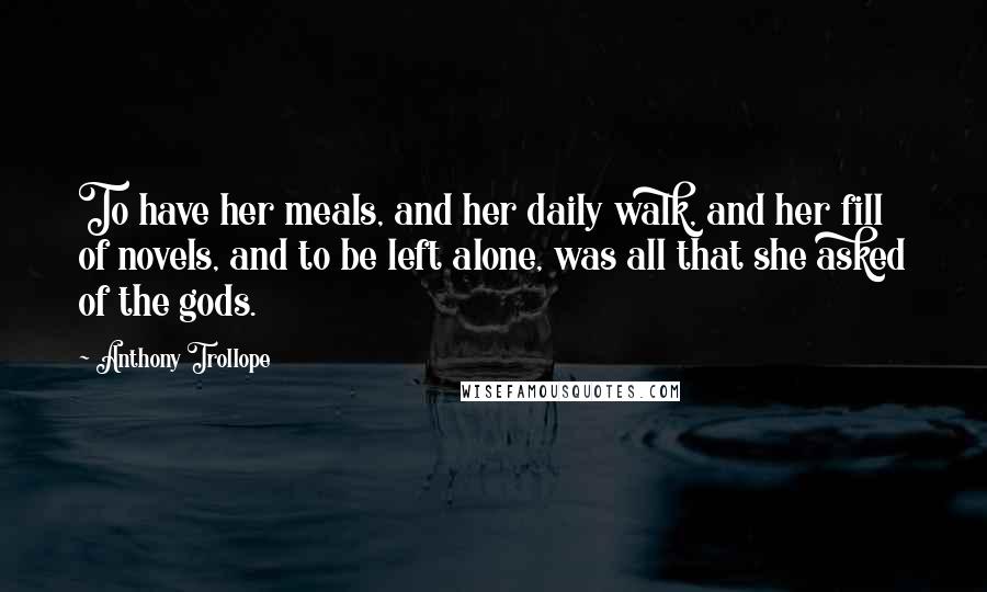 Anthony Trollope Quotes: To have her meals, and her daily walk, and her fill of novels, and to be left alone, was all that she asked of the gods.