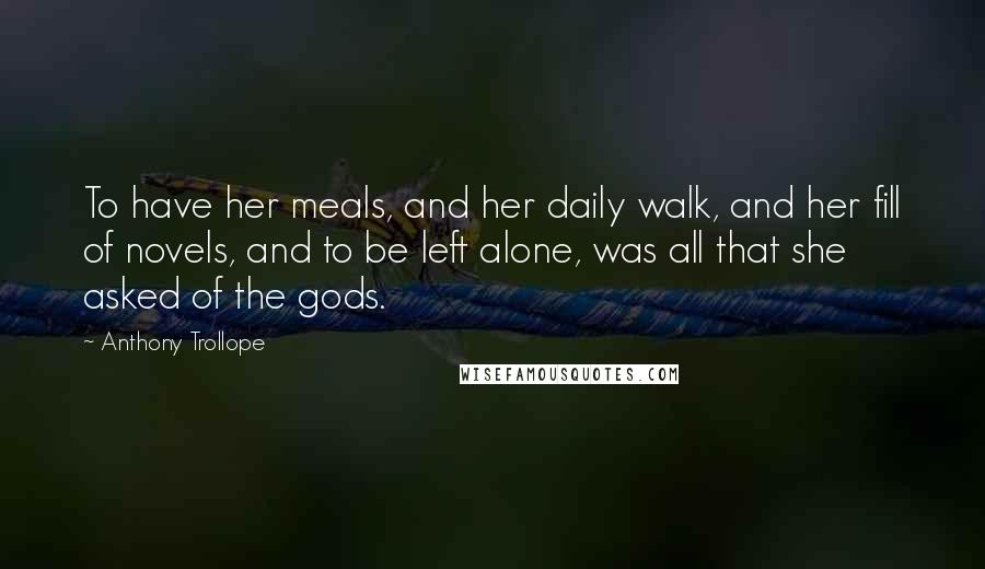 Anthony Trollope Quotes: To have her meals, and her daily walk, and her fill of novels, and to be left alone, was all that she asked of the gods.