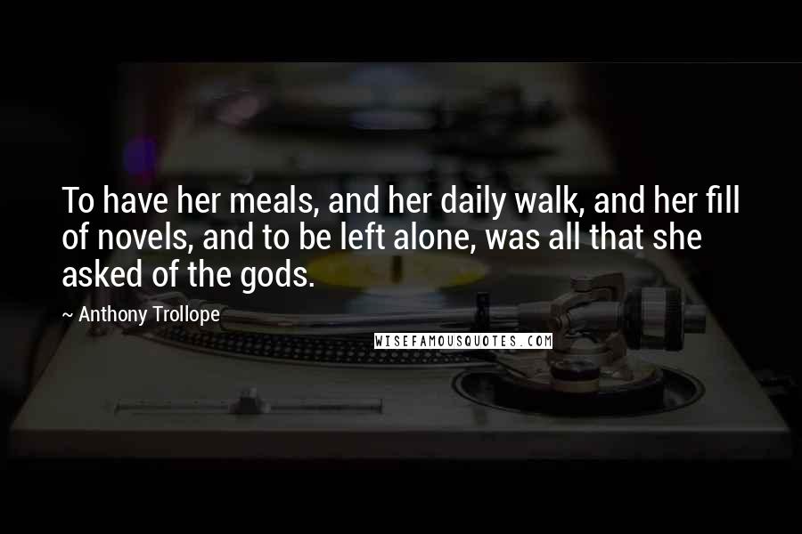 Anthony Trollope Quotes: To have her meals, and her daily walk, and her fill of novels, and to be left alone, was all that she asked of the gods.