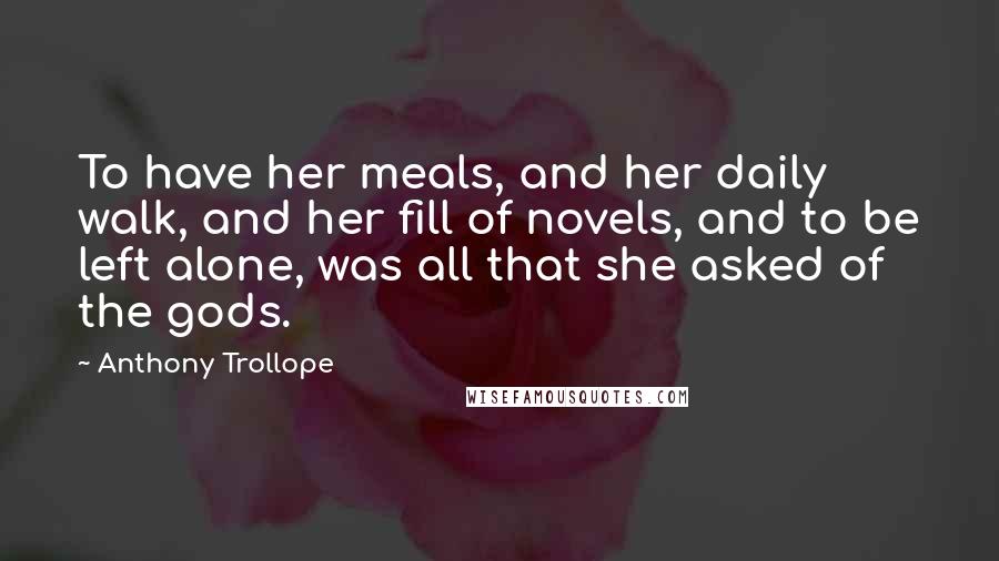 Anthony Trollope Quotes: To have her meals, and her daily walk, and her fill of novels, and to be left alone, was all that she asked of the gods.