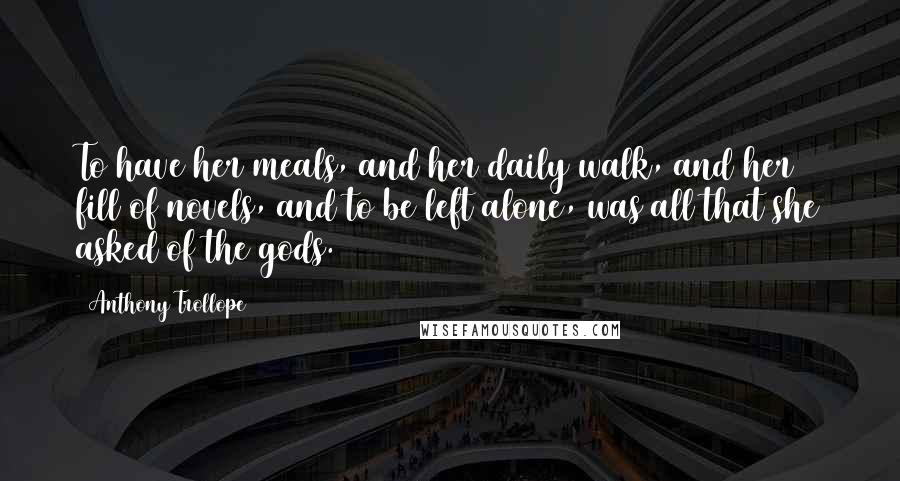 Anthony Trollope Quotes: To have her meals, and her daily walk, and her fill of novels, and to be left alone, was all that she asked of the gods.