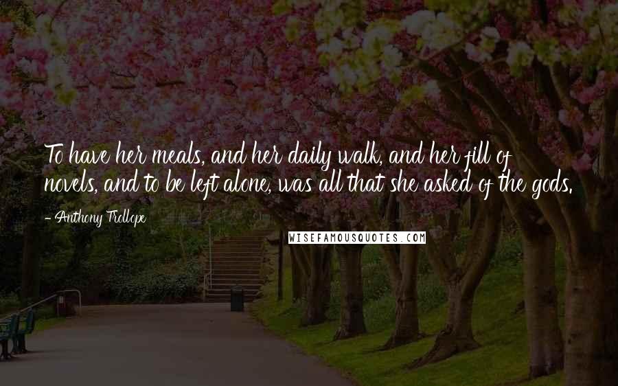 Anthony Trollope Quotes: To have her meals, and her daily walk, and her fill of novels, and to be left alone, was all that she asked of the gods.