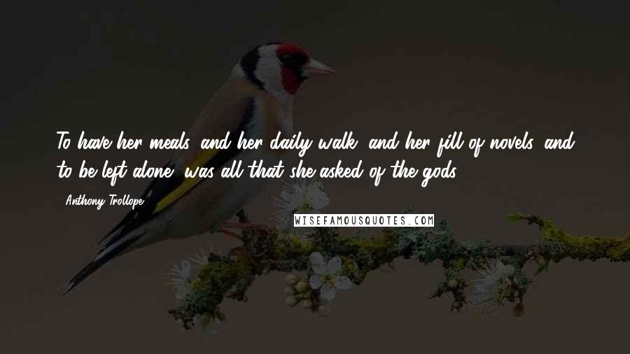 Anthony Trollope Quotes: To have her meals, and her daily walk, and her fill of novels, and to be left alone, was all that she asked of the gods.