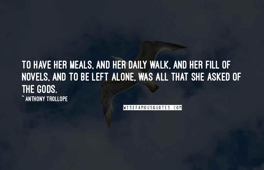 Anthony Trollope Quotes: To have her meals, and her daily walk, and her fill of novels, and to be left alone, was all that she asked of the gods.