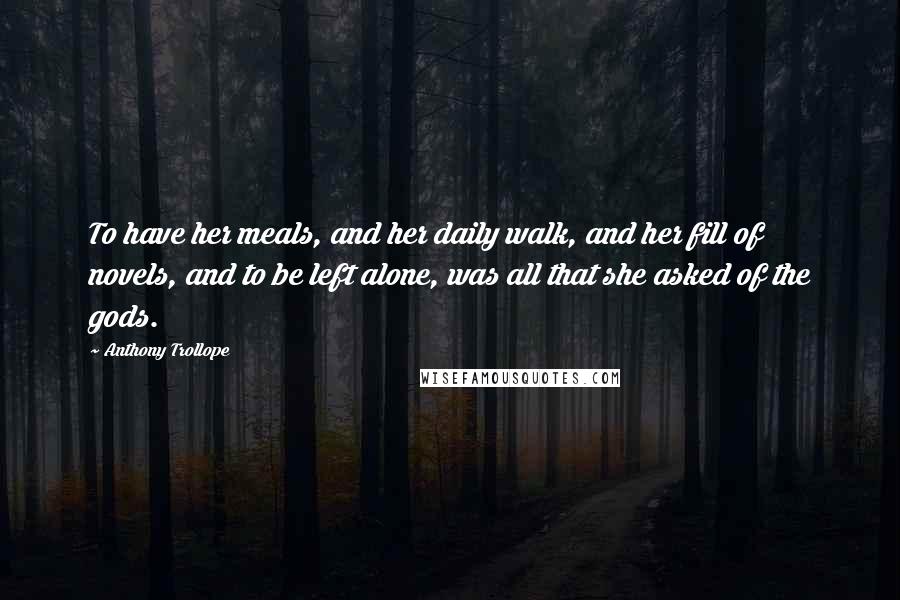 Anthony Trollope Quotes: To have her meals, and her daily walk, and her fill of novels, and to be left alone, was all that she asked of the gods.