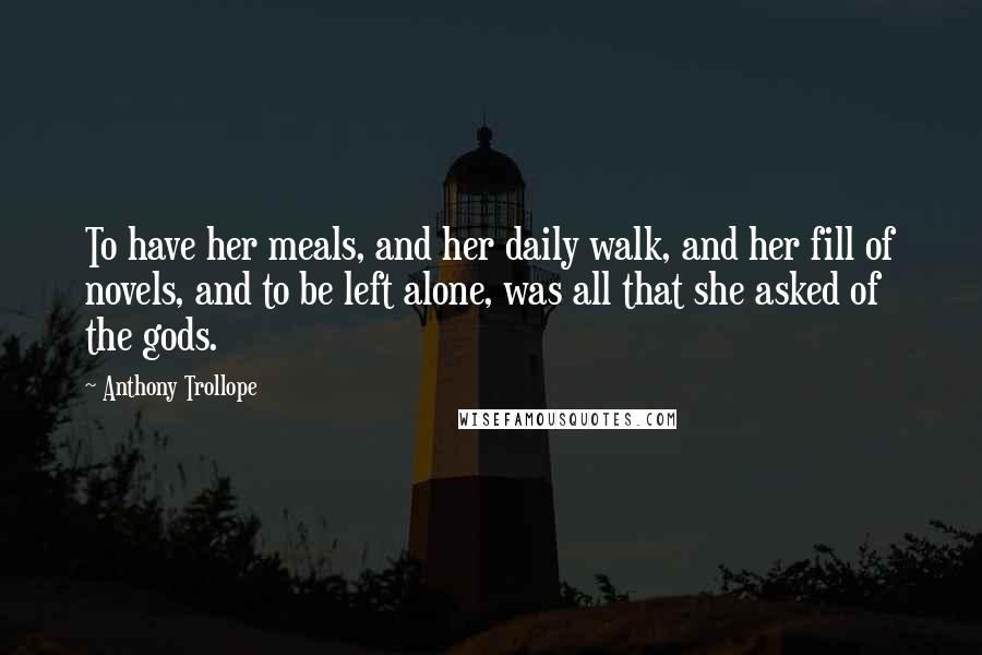 Anthony Trollope Quotes: To have her meals, and her daily walk, and her fill of novels, and to be left alone, was all that she asked of the gods.