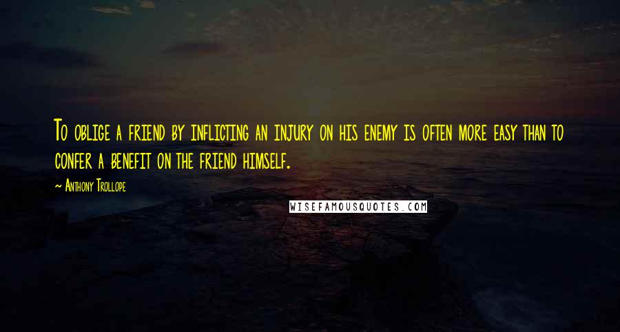 Anthony Trollope Quotes: To oblige a friend by inflicting an injury on his enemy is often more easy than to confer a benefit on the friend himself.