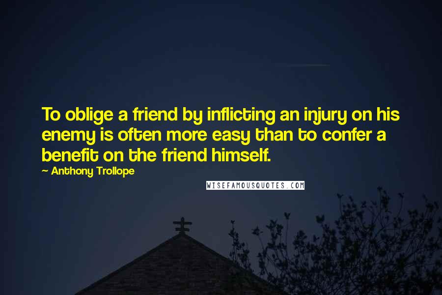 Anthony Trollope Quotes: To oblige a friend by inflicting an injury on his enemy is often more easy than to confer a benefit on the friend himself.