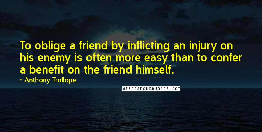 Anthony Trollope Quotes: To oblige a friend by inflicting an injury on his enemy is often more easy than to confer a benefit on the friend himself.