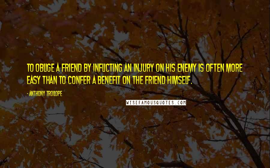 Anthony Trollope Quotes: To oblige a friend by inflicting an injury on his enemy is often more easy than to confer a benefit on the friend himself.