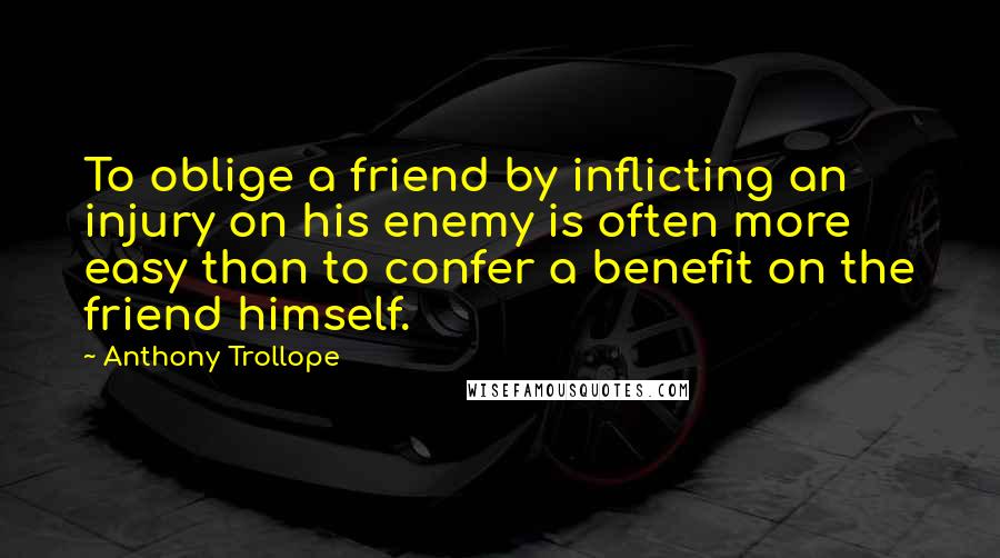 Anthony Trollope Quotes: To oblige a friend by inflicting an injury on his enemy is often more easy than to confer a benefit on the friend himself.