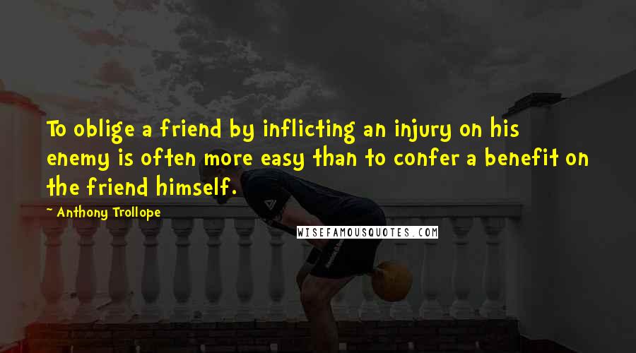 Anthony Trollope Quotes: To oblige a friend by inflicting an injury on his enemy is often more easy than to confer a benefit on the friend himself.